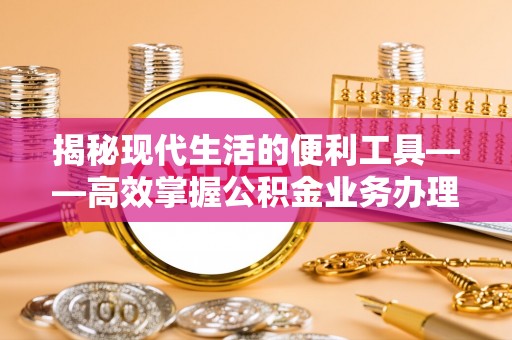 广德揭秘现代生活的便利工具——高效掌握公积金业务办理流程的关键步骤