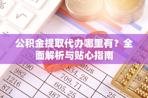 广德公积金提取代办哪里有？全面解析与贴心指南