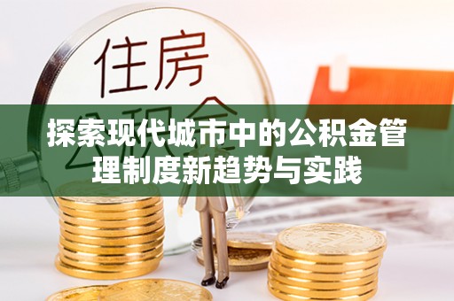 广德探索现代城市中的公积金管理制度新趋势与实践