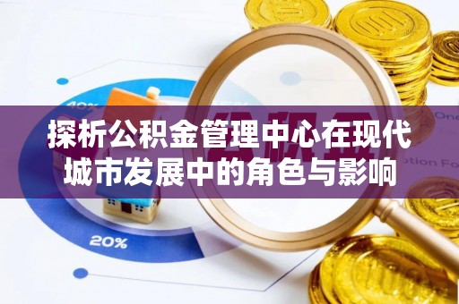 广德探析公积金管理中心在现代城市发展中的角色与影响