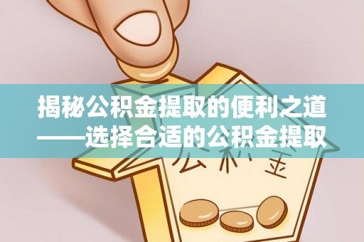 广德揭秘公积金提取的便利之道——选择合适的公积金提取代办公司是关键