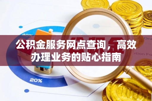 广德公积金服务网点查询，高效办理业务的贴心指南
