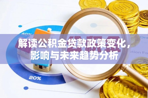 广德解读公积金贷款政策变化，影响与未来趋势分析