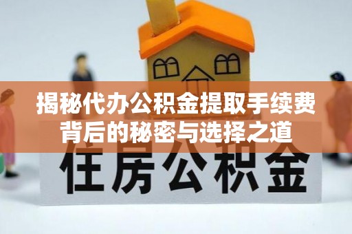 广德揭秘代办公积金提取手续费背后的秘密与选择之道