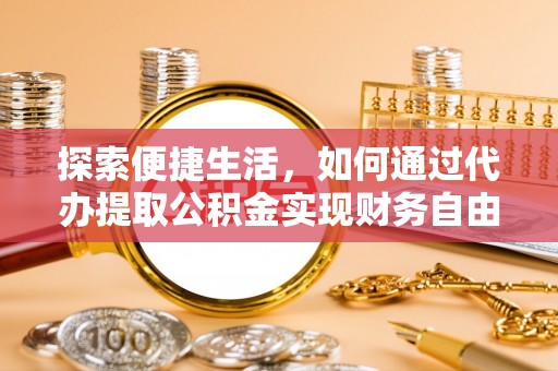广德探索便捷生活，如何通过代办提取公积金实现财务自由