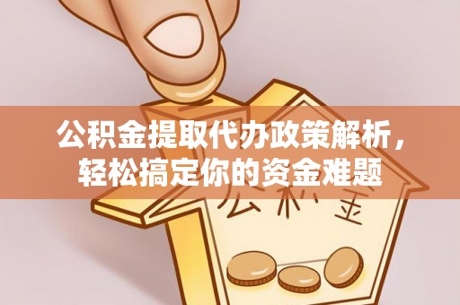 广德公积金提取代办政策解析，轻松搞定你的资金难题