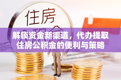广德解锁资金新渠道，代办提取住房公积金的便利与策略