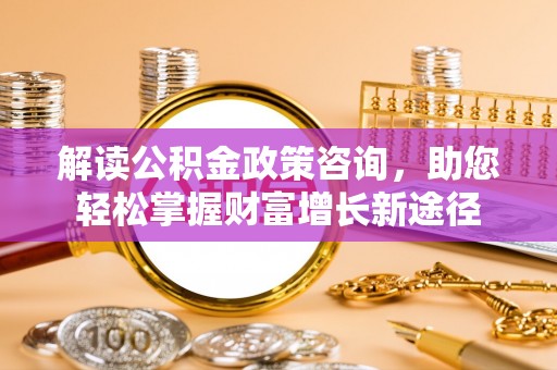 广德解读公积金政策咨询，助您轻松掌握财富增长新途径