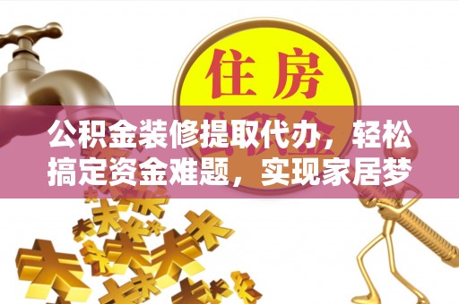 广德公积金装修提取代办，轻松搞定资金难题，实现家居梦想