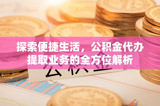 广德探索便捷生活，公积金代办提取业务的全方位解析