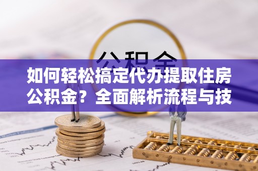 广德如何轻松搞定代办提取住房公积金？全面解析流程与技巧
