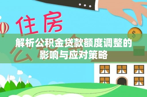 广德解析公积金贷款额度调整的影响与应对策略