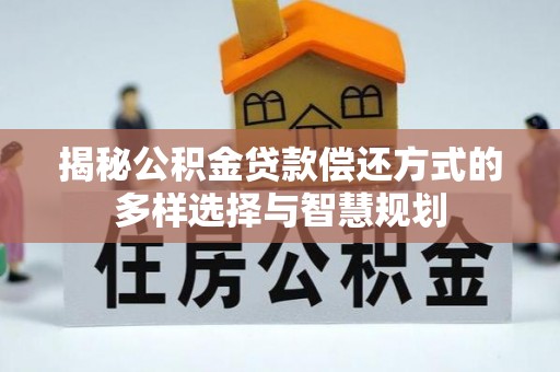 广德揭秘公积金贷款偿还方式的多样选择与智慧规划