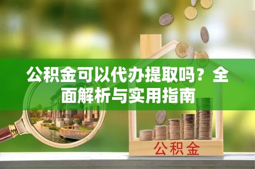 广德公积金可以代办提取吗？全面解析与实用指南