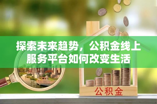 广德探索未来趋势，公积金线上服务平台如何改变生活