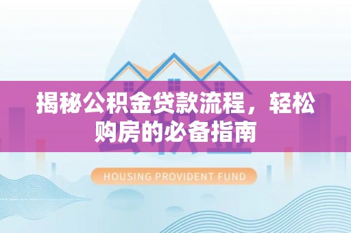 广德揭秘公积金贷款流程，轻松购房的必备指南