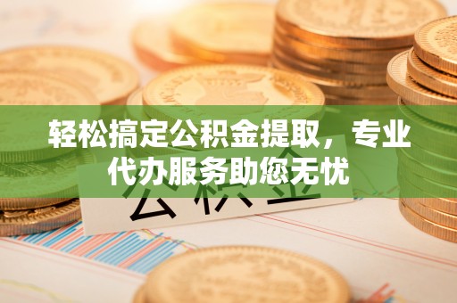广德轻松搞定公积金提取，专业代办服务助您无忧