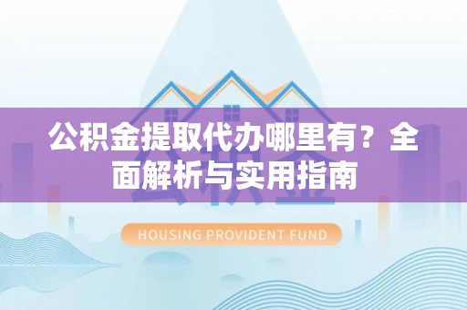 广德公积金提取代办哪里有？全面解析与实用指南