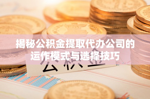 广德揭秘公积金提取代办公司的运作模式与选择技巧