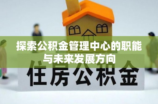 广德探索公积金管理中心的职能与未来发展方向
