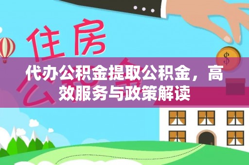 广德代办公积金提取公积金，高效服务与政策解读