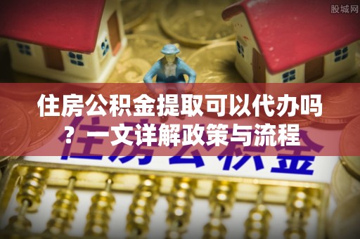 广德住房公积金提取可以代办吗？一文详解政策与流程