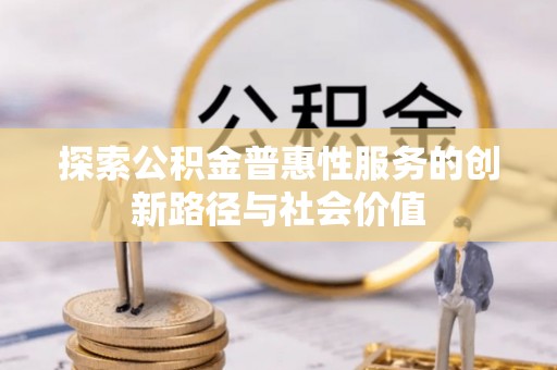 广德探索公积金普惠性服务的创新路径与社会价值