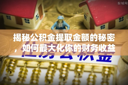 广德揭秘公积金提取金额的秘密，如何最大化你的财务收益