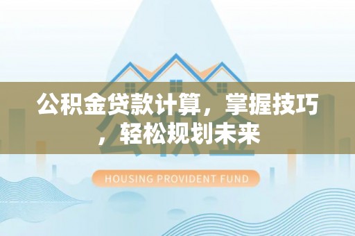 广德公积金贷款计算，掌握技巧，轻松规划未来