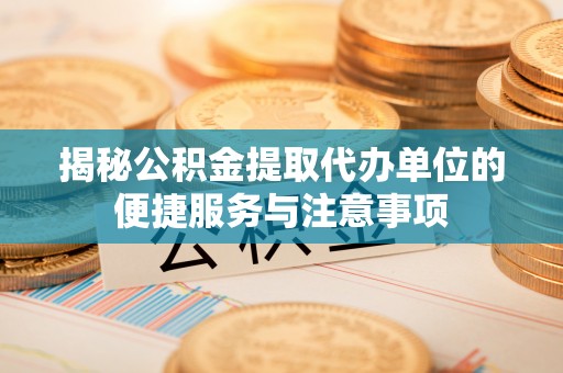 广德揭秘公积金提取代办单位的便捷服务与注意事项