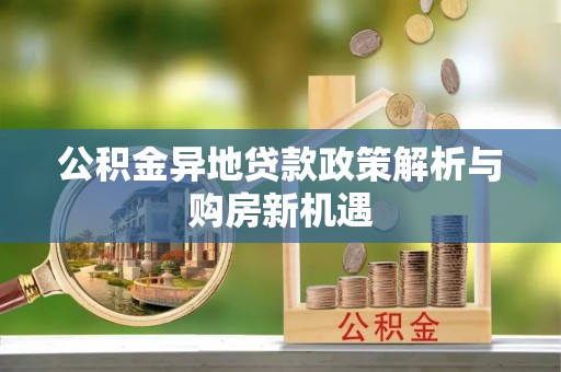 广德公积金异地贷款政策解析与购房新机遇