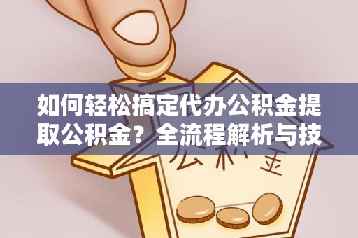 广德如何轻松搞定代办公积金提取公积金？全流程解析与技巧分享