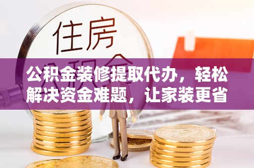 广德公积金装修提取代办，轻松解决资金难题，让家装更省心