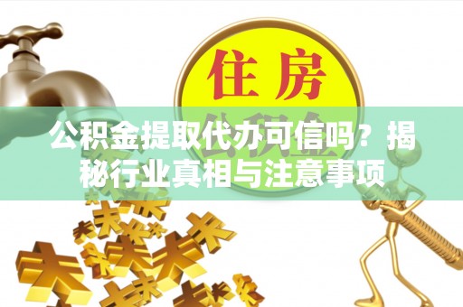 广德公积金提取代办可信吗？揭秘行业真相与注意事项