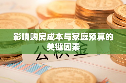 广德影响购房成本与家庭预算的关键因素