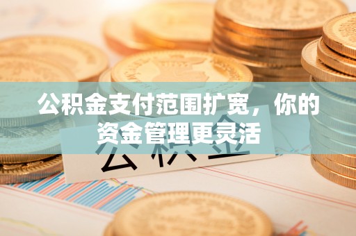 广德公积金支付范围扩宽，你的资金管理更灵活