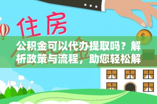广德公积金可以代办提取吗？解析政策与流程，助您轻松解决疑问