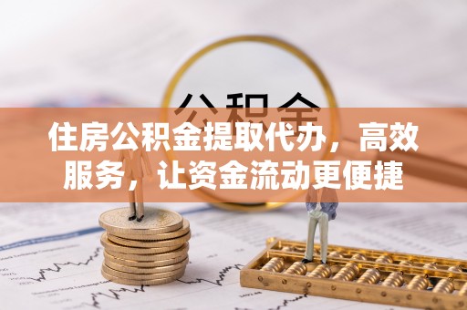 广德住房公积金提取代办，高效服务，让资金流动更便捷