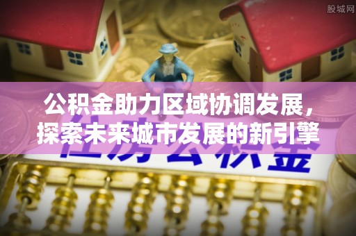 广德公积金助力区域协调发展，探索未来城市发展的新引擎
