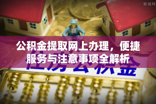 广德公积金提取网上办理，便捷服务与注意事项全解析