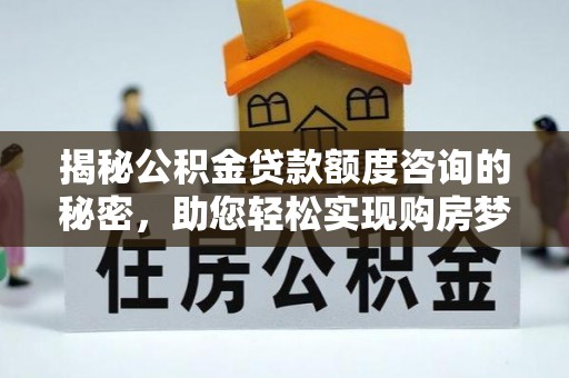 广德揭秘公积金贷款额度咨询的秘密，助您轻松实现购房梦想