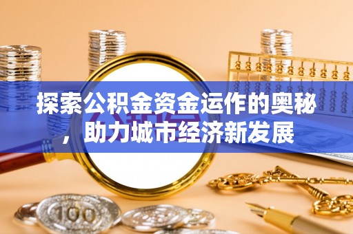 广德探索公积金资金运作的奥秘，助力城市经济新发展