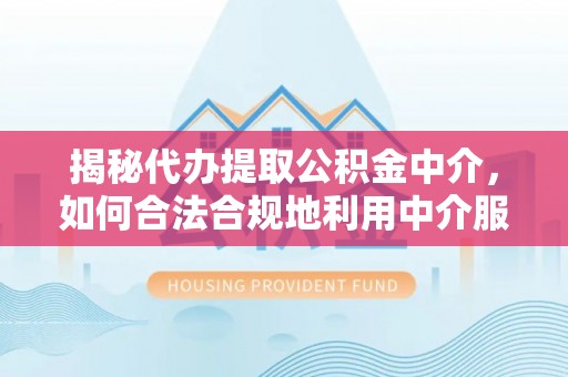 广德揭秘代办提取公积金中介，如何合法合规地利用中介服务