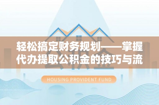 广德轻松搞定财务规划——掌握代办提取公积金的技巧与流程