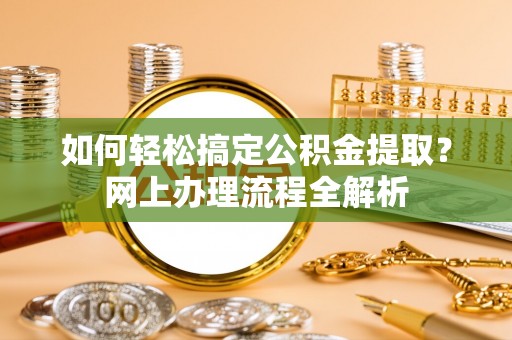 广德如何轻松搞定公积金提取？网上办理流程全解析