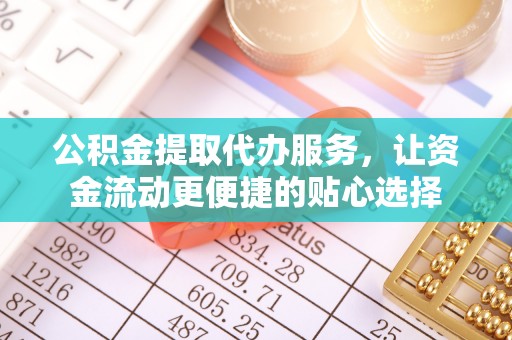 广德公积金提取代办服务，让资金流动更便捷的贴心选择