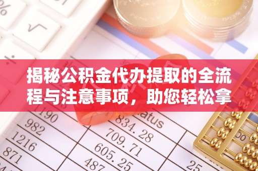 广德揭秘公积金代办提取的全流程与注意事项，助您轻松拿回属于自己的钱