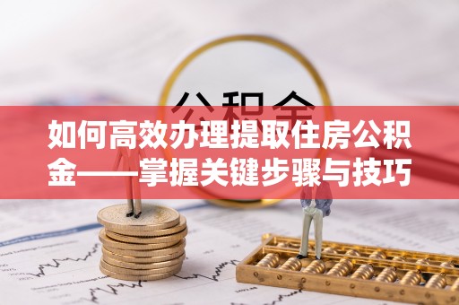 广德如何高效办理提取住房公积金——掌握关键步骤与技巧