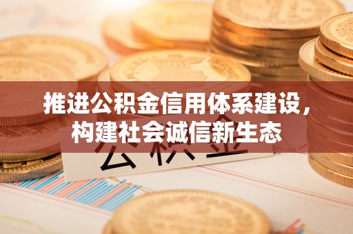 广德推进公积金信用体系建设，构建社会诚信新生态