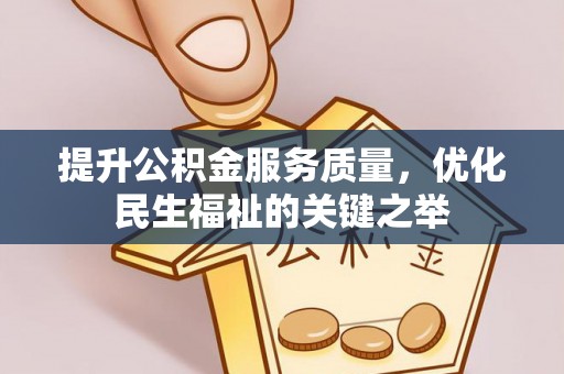 广德提升公积金服务质量，优化民生福祉的关键之举